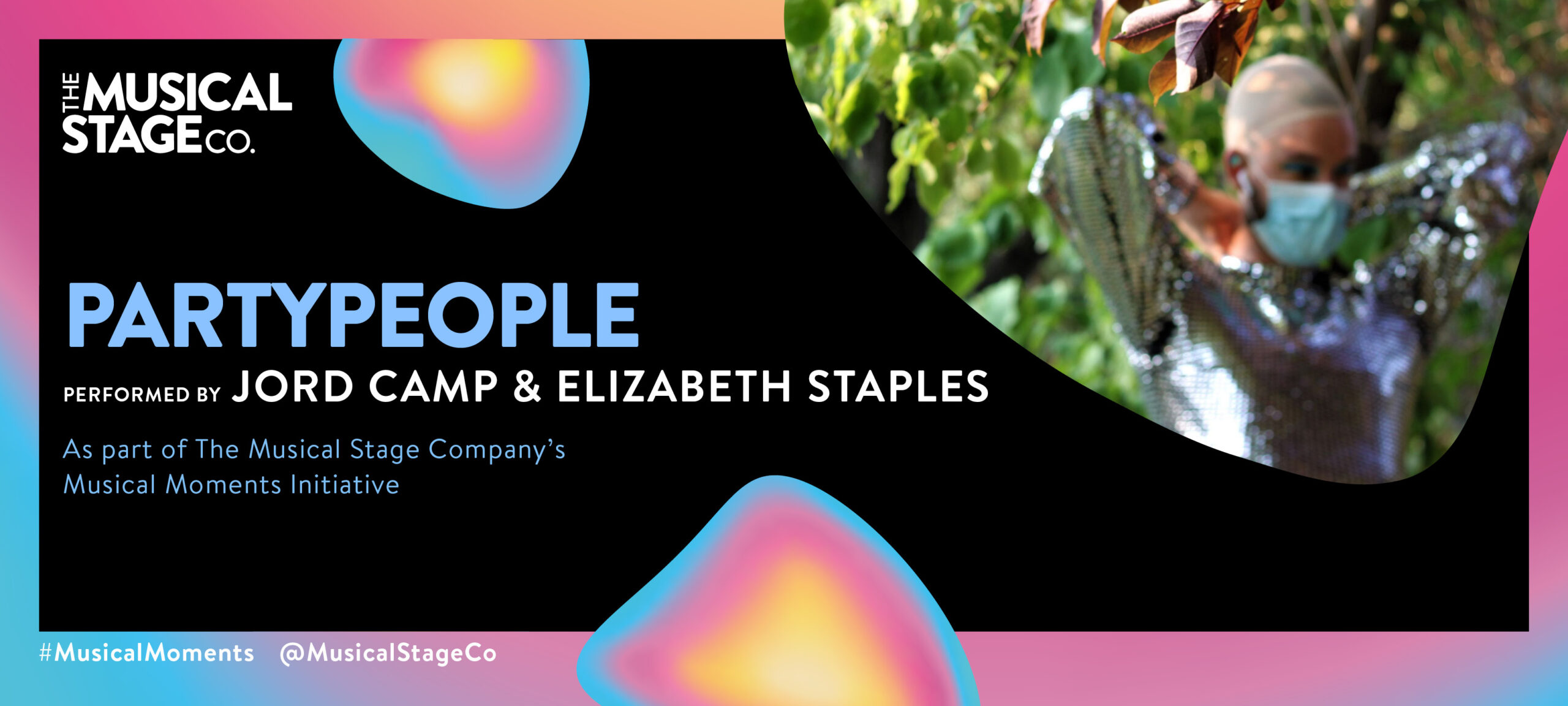Graphic of a black background and a gradient border of blue, pink and yellow. In front of the background are assorted blobs with the same gradient, with bold blue text reading, "PARTYPEOPLE". Under that, smaller WHITE text reads, "Performed by JORD CAMP & ELIZABETH STAPLES / As part of The Musical Stage Company's Musical Moments Initiative." A featured blob shows Jord Camp stands outside in a park, out of focus behind some brown leaves. He is wearing a wig cap, blue face mask, and a sparkly silver dress. He has his arms up behind him doing up the back of dress. Photo credit: Robin Gaudreau.